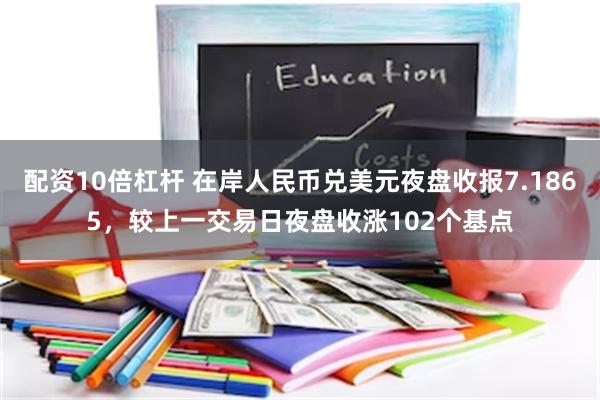 配资10倍杠杆 在岸人民币兑美元夜盘收报7.1865，较上一交易日夜盘收涨102个基点