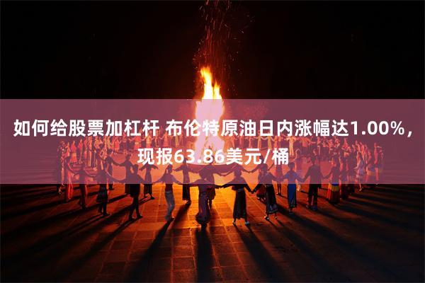如何给股票加杠杆 布伦特原油日内涨幅达1.00%，现报63.86美元/桶