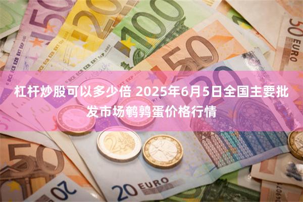 杠杆炒股可以多少倍 2025年6月5日全国主要批发市场鹌鹑蛋价格行情