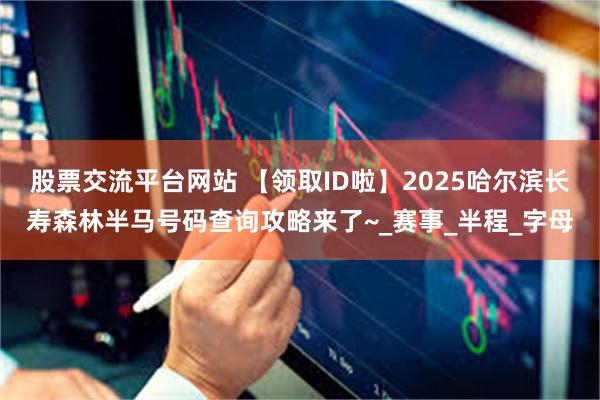 股票交流平台网站 【领取ID啦】2025哈尔滨长寿森林半马号码查询攻略来了~_赛事_半程_字母