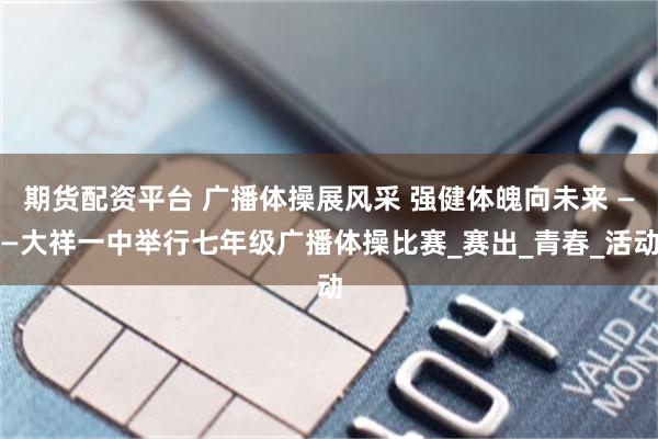 期货配资平台 广播体操展风采 强健体魄向未来 ——大祥一中举行七年级广播体操比赛_赛出_青春_活动