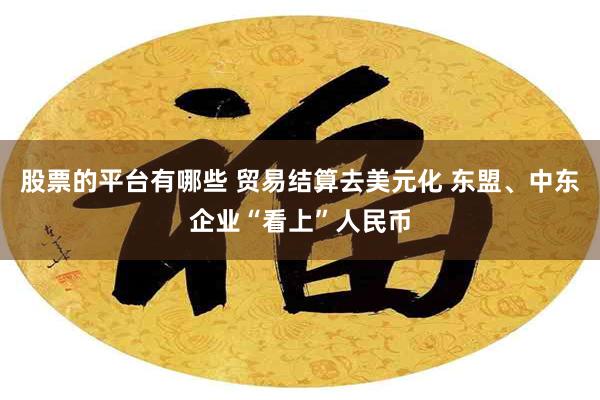 股票的平台有哪些 贸易结算去美元化 东盟、中东企业“看上”人民币