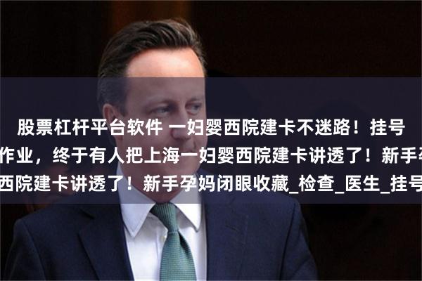 股票杠杆平台软件 一妇婴西院建卡不迷路！挂号技巧+必备清单直接抄作业，终于有人把上海一妇婴西院建卡讲透了！新手孕妈闭眼收藏_检查_医生_挂号费
