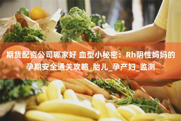 期货配资公司哪家好 血型小秘密：Rh阴性妈妈的孕期安全通关攻略_胎儿_孕产妇_监测