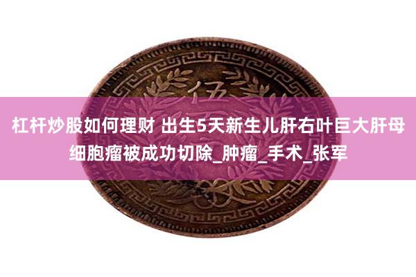 杠杆炒股如何理财 出生5天新生儿肝右叶巨大肝母细胞瘤被成功切除_肿瘤_手术_张军