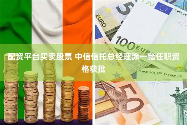 配资平台买卖股票 中信信托总经理涂一锴任职资格获批