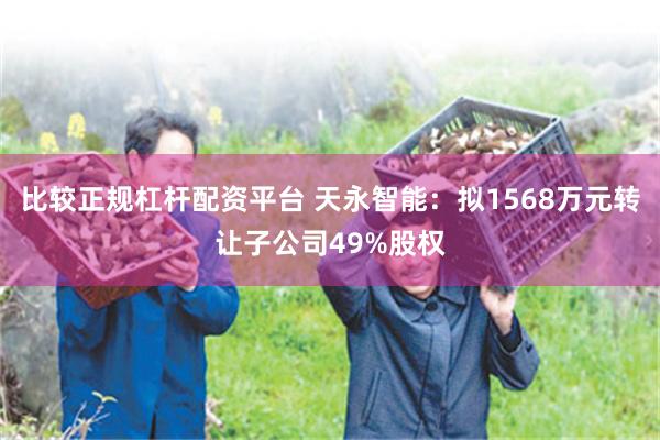 比较正规杠杆配资平台 天永智能：拟1568万元转让子公司49%股权