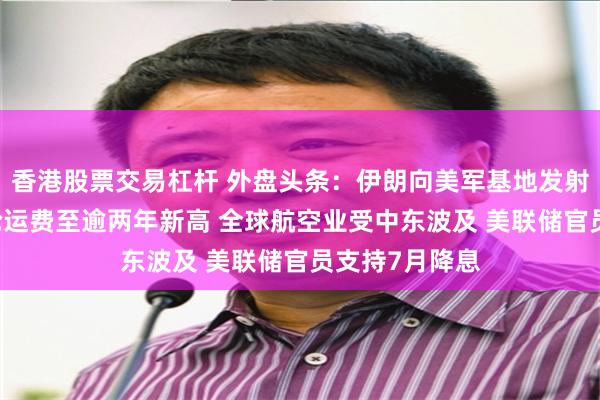 香港股票交易杠杆 外盘头条：伊朗向美军基地发射导弹 中东油轮运费至逾两年新高 全球航空业受中东波及 美联储官员支持7月降息