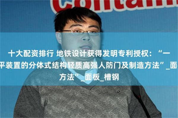 十大配资排行 地铁设计获得发明专利授权：“一种带调平装置的分体式结构轻质高强人防门及制造方法”_面板_槽钢