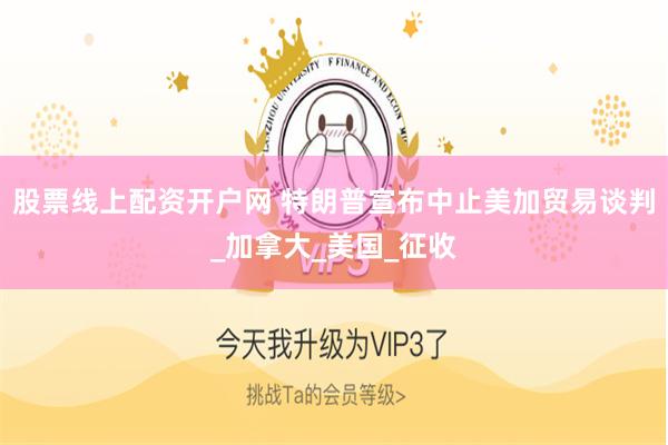 股票线上配资开户网 特朗普宣布中止美加贸易谈判_加拿大_美国_征收