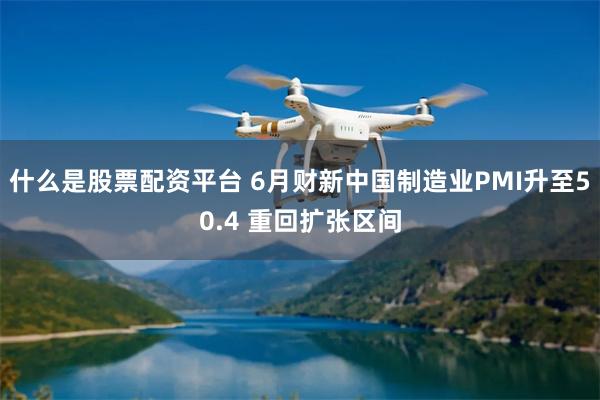 什么是股票配资平台 6月财新中国制造业PMI升至50.4 重回扩张区间