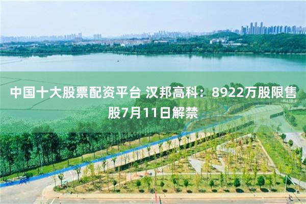 中国十大股票配资平台 汉邦高科：8922万股限售股7月11日解禁