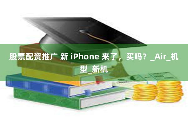 股票配资推广 新 iPhone 来了，买吗？_Air_机型_新机