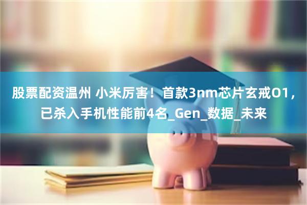 股票配资温州 小米厉害！首款3nm芯片玄戒O1，已杀入手机性能前4名_Gen_数据_未来