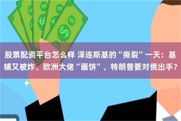 股票配资平台怎么样 泽连斯基的“撕裂”一天：基辅又被炸、欧洲大佬“画饼”、特朗普要对俄出手？