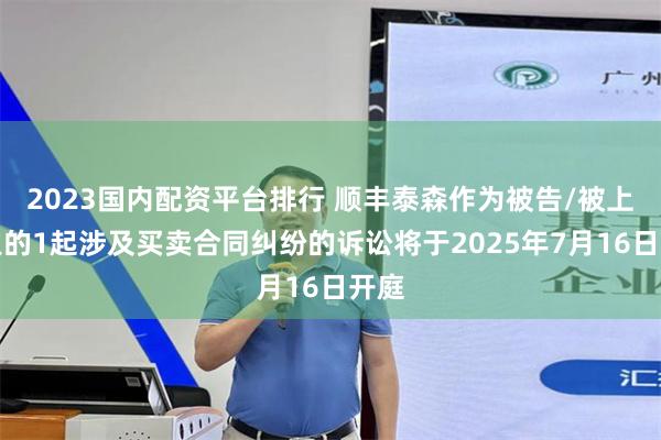 2023国内配资平台排行 顺丰泰森作为被告/被上诉人的1起涉及买卖合同纠纷的诉讼将于2025年7月16日开庭