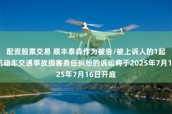 配资股票交易 顺丰泰森作为被告/被上诉人的1起涉及非机动车交通事故损害责任纠纷的诉讼将于2025年7月16日开庭