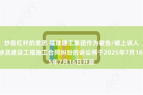 炒股杠杆的意思 福建建工集团作为被告/被上诉人的1起涉及建设工程施工合同纠纷的诉讼将于2025年7月16日开庭
