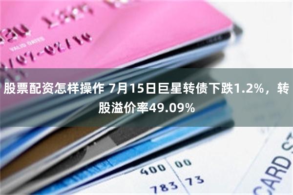 股票配资怎样操作 7月15日巨星转债下跌1.2%，转股溢价率49.09%