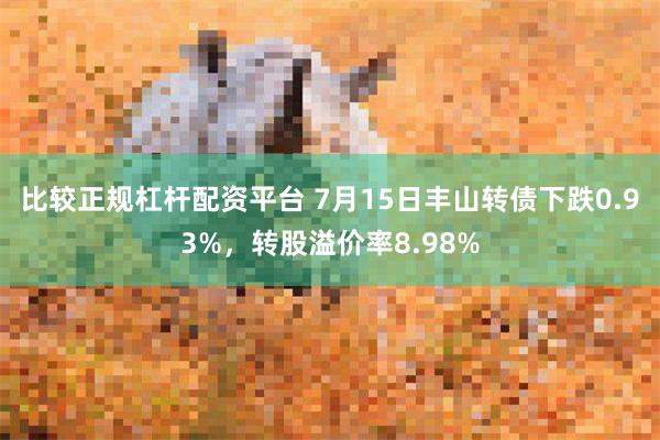 比较正规杠杆配资平台 7月15日丰山转债下跌0.93%，转股溢价率8.98%