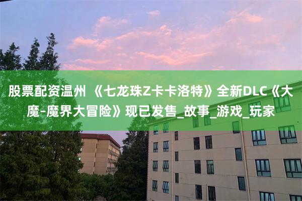 股票配资温州 《七龙珠Z卡卡洛特》全新DLC《大魔–魔界大冒险》现已发售_故事_游戏_玩家