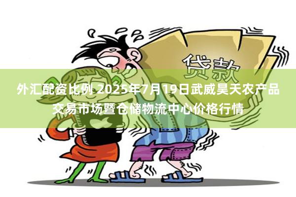 外汇配资比例 2025年7月19日武威昊天农产品交易市场暨仓储物流中心价格行情