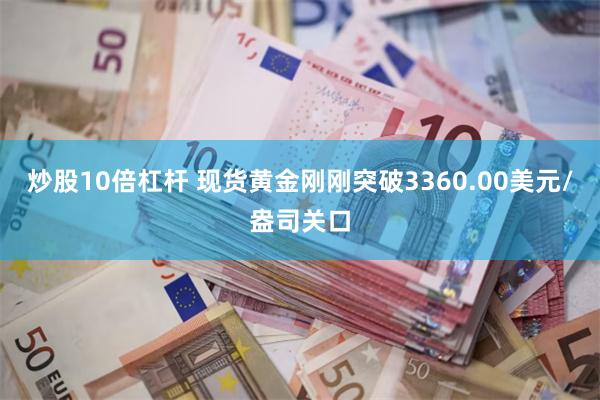 炒股10倍杠杆 现货黄金刚刚突破3360.00美元/盎司关口