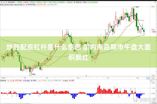 炒股配资杠杆是什么意思 国内商品期市午盘大面积飘红