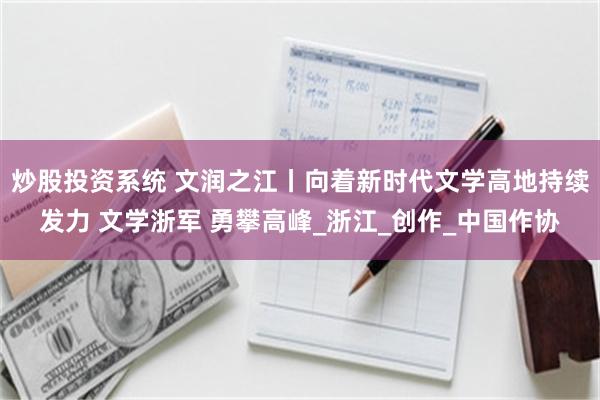 炒股投资系统 文润之江丨向着新时代文学高地持续发力 文学浙军 勇攀高峰_浙江_创作_中国作协