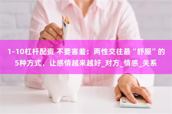 1-10杠杆配资 不要害羞：两性交往最“舒服”的5种方式，让感情越来越好_对方_情感_关系