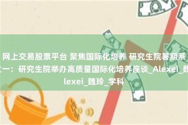 网上交易股票平台 聚焦国际化培养 研究生院暑期系列活动之一：研究生院举办高质量国际化培养座谈_Alexei_魏玲_学科