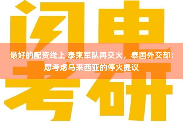 最好的配资线上 泰柬军队再交火，泰国外交部：愿考虑马来西亚的停火提议