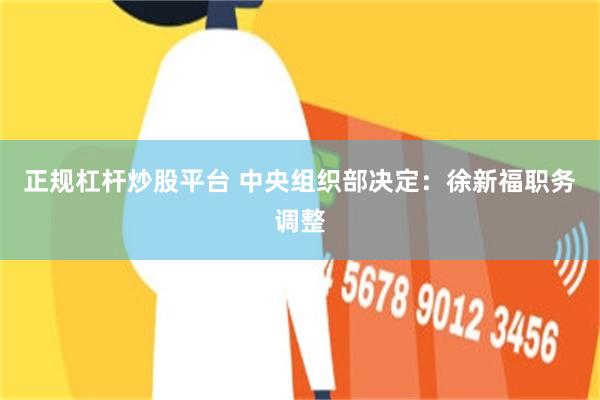 正规杠杆炒股平台 中央组织部决定：徐新福职务调整
