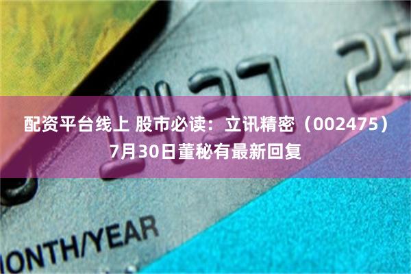 配资平台线上 股市必读：立讯精密（002475）7月30日董秘有最新回复