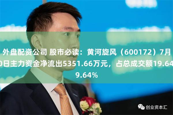 外盘配资公司 股市必读：黄河旋风（600172）7月30日主力资金净流出5351.66万元，占总成交额19.64%
