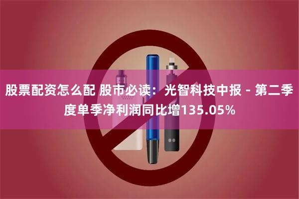 股票配资怎么配 股市必读：光智科技中报 - 第二季度单季净利润同比增135.05%