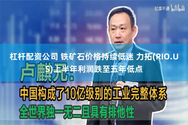杠杆配资公司 铁矿石价格持续低迷 力拓(RIO.US)上半年利润跌至五年低点