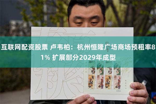 互联网配资股票 卢韦柏：杭州恒隆广场商场预租率81% 扩展部分2029年成型