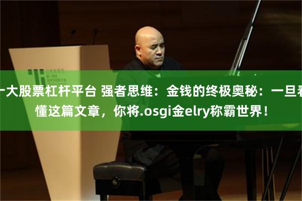十大股票杠杆平台 强者思维：金钱的终极奥秘：一旦看懂这篇文章，你将.osgi金elry称霸世界！