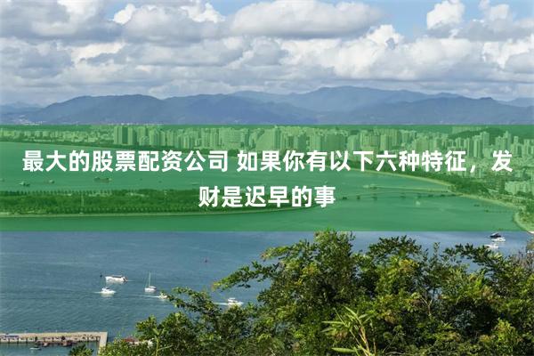 最大的股票配资公司 如果你有以下六种特征，发财是迟早的事