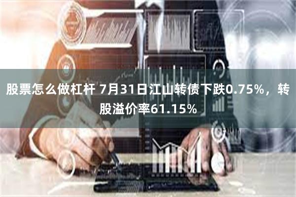 股票怎么做杠杆 7月31日江山转债下跌0.75%，转股溢价率61.15%