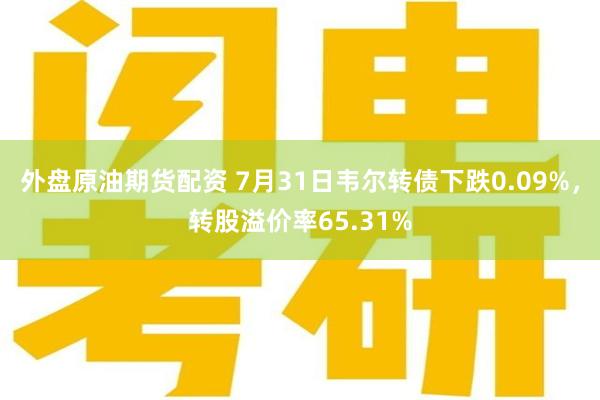 外盘原油期货配资 7月31日韦尔转债下跌0.09%，转股溢价率65.31%