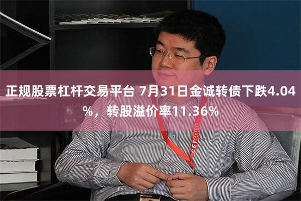 正规股票杠杆交易平台 7月31日金诚转债下跌4.04%，转股溢价率11.36%