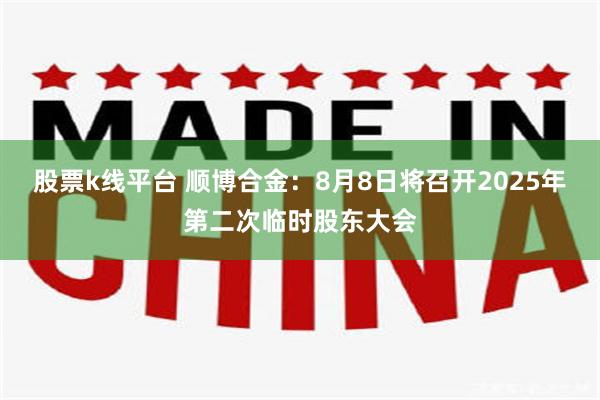 股票k线平台 顺博合金：8月8日将召开2025年第二次临时股东大会