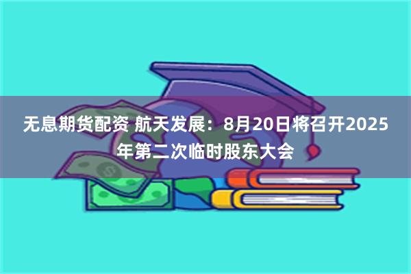 无息期货配资 航天发展：8月20日将召开2025年第二次临时股东大会