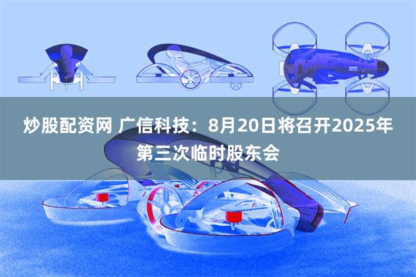 炒股配资网 广信科技：8月20日将召开2025年第三次临时股东会