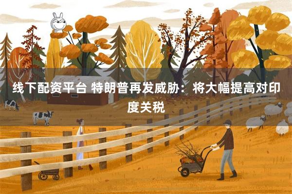 线下配资平台 特朗普再发威胁：将大幅提高对印度关税