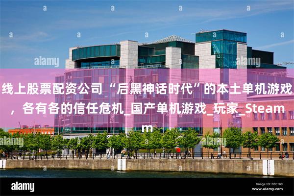 线上股票配资公司 “后黑神话时代”的本土单机游戏，各有各的信任危机_国产单机游戏_玩家_Steam