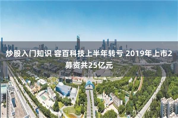 炒股入门知识 容百科技上半年转亏 2019年上市2募资共25亿元