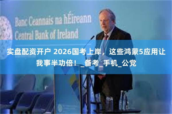 实盘配资开户 2026国考上岸，这些鸿蒙5应用让我事半功倍！_备考_手机_公党